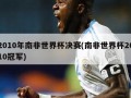2010年南非世界杯决赛(南非世界杯2010冠军)