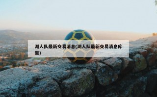 湖人队最新交易消息(湖人队最新交易消息库里)