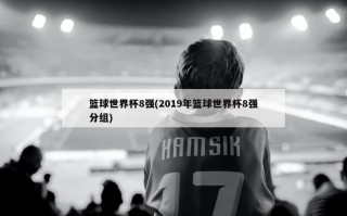 篮球世界杯8强(2019年篮球世界杯8强分组)