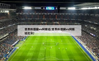 世界杯德国vs阿根廷(世界杯德国vs阿根廷比分)
