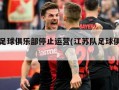 江苏足球俱乐部停止运营(江苏队足球俱乐部)