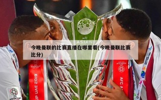 今晚曼联的比赛直播在哪里看(今晚曼联比赛比分)