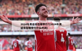2024年奥运会在哪举行?(2024年奥运会在哪举行什么时间)