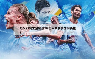 热火vs骑士全场录像(热火队和骑士的赛程)