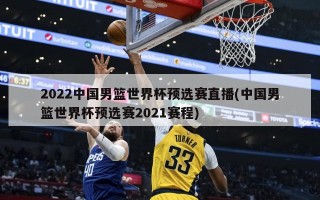 2022中国男篮世界杯预选赛直播(中国男篮世界杯预选赛2021赛程)
