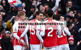 中国男篮今晚比赛直播视频(中国男篮今天比赛录像)