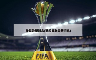 曼联最新消息(英超曼联最新消息)