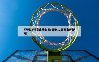 亚洲12强赛出线名额(亚洲12强赛出现规则)