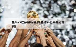 皇马vs巴萨最新消息(皇马vs巴萨最近比赛)
