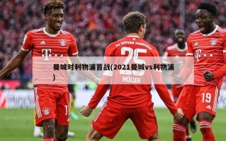 曼城对利物浦首战(2021曼城vs利物浦)