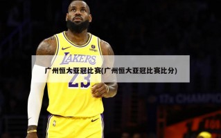广州恒大亚冠比赛(广州恒大亚冠比赛***)