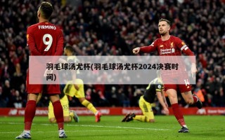 羽毛球汤尤杯(羽毛球汤尤杯2024决赛时间)