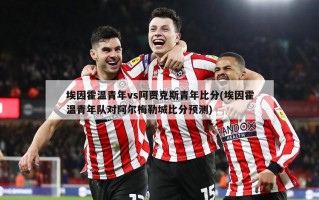 埃因霍温青年vs阿贾克斯青年比分(埃因霍温青年队对阿尔梅勒城比分预测)
