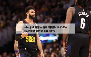 nba总决赛第六场录像回放(2013年nba总决赛第六场录像回放)
