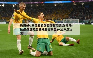 微博nba录像回放免费观看完整版(微博nba录像回放免费观看完整版2022年总决赛)