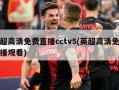 英超高清免费直播cctv5(英超高清免费直播观看)