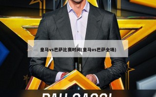 皇马vs巴萨比赛时间(皇马vs巴萨全场)