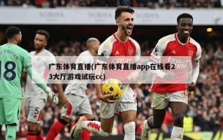 广东体育直播(广东体育直播app在线看23大厅游戏试玩cc)