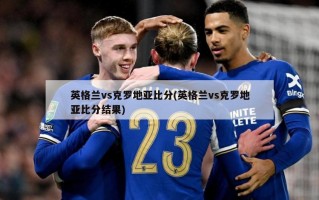 英格兰vs克罗地亚比分(英格兰vs克罗地亚比分结果)