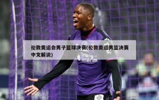 伦敦奥运会男子篮球决赛(伦敦奥运男篮决赛中文解说)