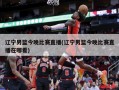 辽宁男篮今晚比赛直播(辽宁男篮今晚比赛直播在哪看)