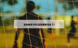 篮网最新消息(篮网最新消息了)