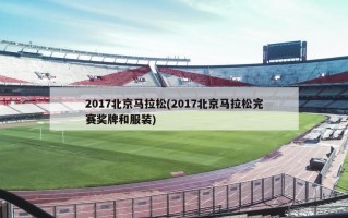 2017北京马拉松(2017北京马拉松完赛奖牌和服装)