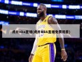 虎扑nba直播(虎扑NBA直播免费观看)