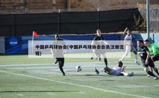 中国乒乓球协会(中国乒乓球协会会员注册流程)