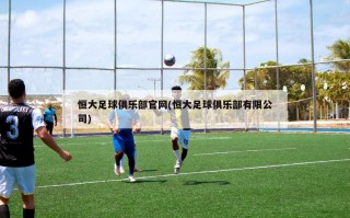 恒大足球俱乐部官网(恒大足球俱乐部有限公司)