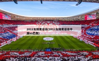 2012女排奥运会(2012女排奥运会中国vs巴西)