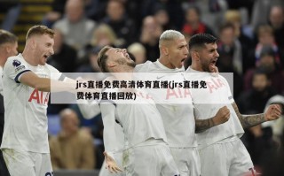 jrs直播免费高清体育直播(jrs直播免费体育直播回放)