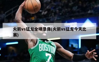 火箭vs猛龙全场录像(火箭vs猛龙今天比赛)