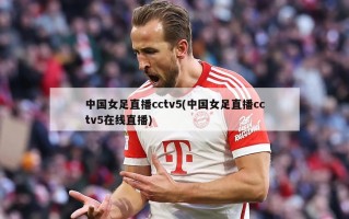 中国女足直播cctv5(中国女足直播cctv5在线直播)