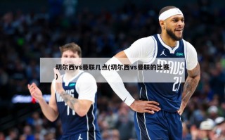 切尔西vs曼联几点(切尔西vs曼联的比赛)