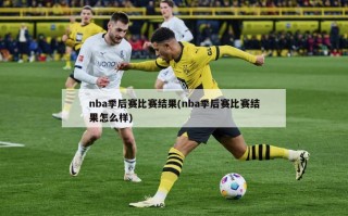 nba季后赛比赛结果(nba季后赛比赛结果怎么样)
