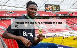 中国男篮比赛时间表(今天中国男篮比赛时间表)