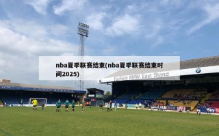 nba夏季联赛结束(nba夏季联赛结束时间2025)
