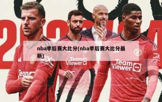 nba季后赛大比分(nba季后赛大比分最新)