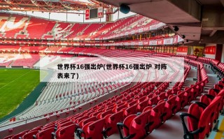 世界杯16强出炉(世界杯16强出炉 对阵表来了)