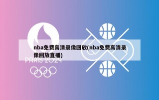 nba免费高清录像回放(nba免费高清录像回放直播)