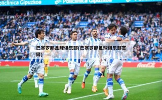 巴塞罗那足球俱乐部(巴塞罗那足球俱乐部官网)