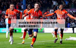 2026年世界杯在哪举办(2026年世界杯在哪个城市举行)