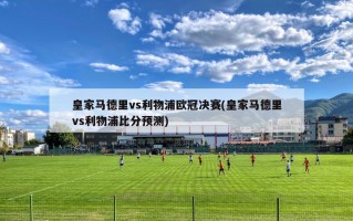 皇家马德里vs利物浦欧冠决赛(皇家马德里vs利物浦比分预测)