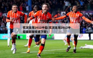 实况足球2012中超(实况足球2012中超亚冠版安卓下载)