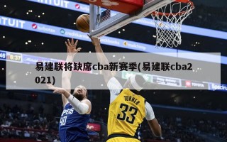 易建联将缺席cba新赛季(易建联cba2021)