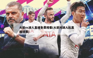 火箭vs湖人直播免费观看(火箭对湖人队直播球赛)