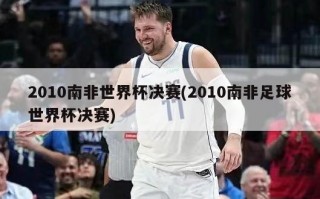2010南非世界杯决赛(2010南非足球世界杯决赛)