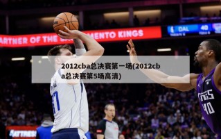 2012cba总决赛第一场(2012cba总决赛第5场高清)