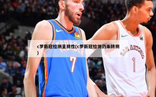 c罗新冠检测呈阴性(c罗新冠检测仍未转阴)